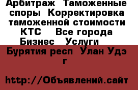 Арбитраж. Таможенные споры. Корректировка таможенной стоимости(КТС) - Все города Бизнес » Услуги   . Бурятия респ.,Улан-Удэ г.